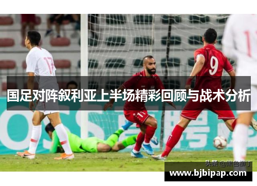 国足对阵叙利亚上半场精彩回顾与战术分析