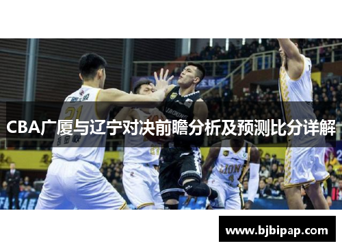 CBA广厦与辽宁对决前瞻分析及预测比分详解