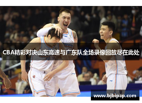 CBA精彩对决山东高速与广东队全场录像回放尽在此处
