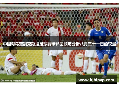 中国对乌兹别克斯坦足球赛精彩回顾与分析八月三十一日的较量