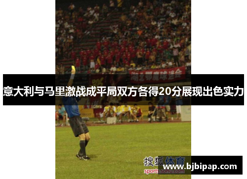 意大利与马里激战成平局双方各得20分展现出色实力