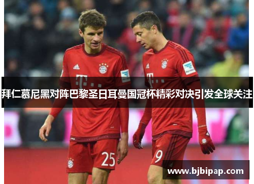 拜仁慕尼黑对阵巴黎圣日耳曼国冠杯精彩对决引发全球关注