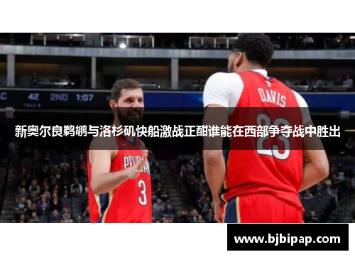 新奥尔良鹈鹕与洛杉矶快船激战正酣谁能在西部争夺战中胜出