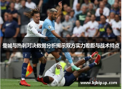 曼城与热刺对决数据分析揭示双方实力差距与战术特点