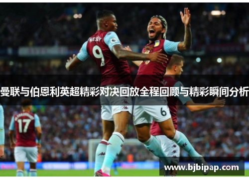 曼联与伯恩利英超精彩对决回放全程回顾与精彩瞬间分析