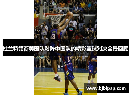 杜兰特领衔美国队对阵中国队的精彩篮球对决全景回顾