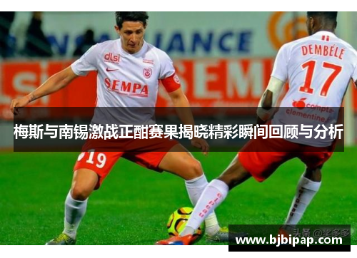 梅斯与南锡激战正酣赛果揭晓精彩瞬间回顾与分析
