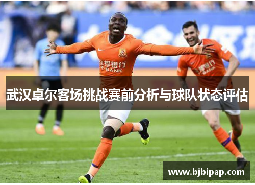 武汉卓尔客场挑战赛前分析与球队状态评估