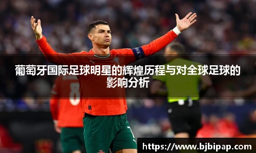 葡萄牙国际足球明星的辉煌历程与对全球足球的影响分析