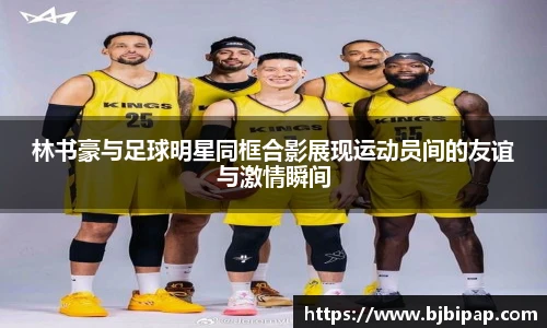 林书豪与足球明星同框合影展现运动员间的友谊与激情瞬间