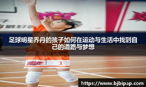 足球明星乔丹的孩子如何在运动与生活中找到自己的道路与梦想